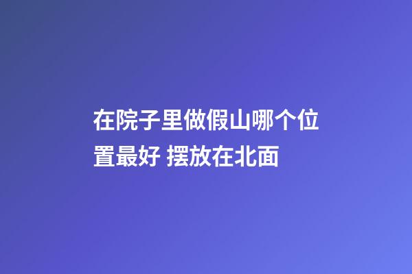 在院子里做假山哪个位置最好 摆放在北面